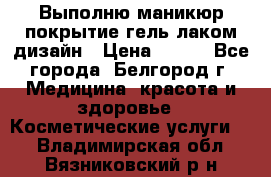 Выполню маникюр,покрытие гель-лаком дизайн › Цена ­ 400 - Все города, Белгород г. Медицина, красота и здоровье » Косметические услуги   . Владимирская обл.,Вязниковский р-н